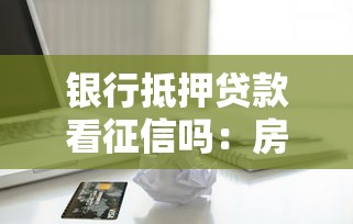 銀行抵押貸款看征信嗎：房貸審批需查信用記錄嗎