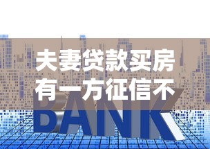 夫妻貸款買房有一方征信不好：征信不良如何申請夫妻共同房貸