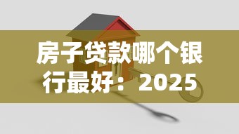 房子貸款哪個(gè)銀行最好：2025年哪家銀行房貸利率最低