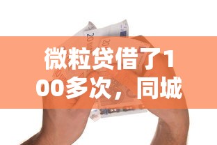 微粒貸借了100多次，同城五個2025最新15天貸款平臺