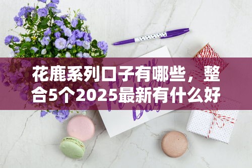 花鹿系列口子有哪些，整合5個2025最新有什么好貸款的平臺