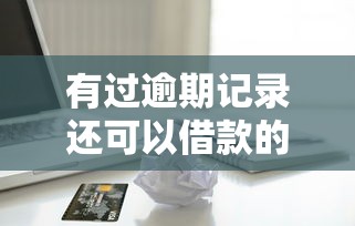 有過逾期記錄還可以借款的平臺嗎，盤點五個2025最新可以貸款的平臺