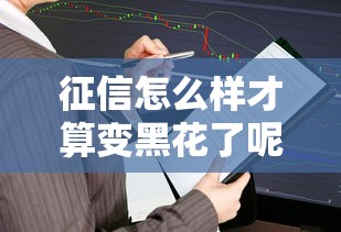 征信怎么樣才算變黑花了呢，匯總五個2025最新逾期了還能在平臺貸款