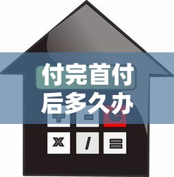 付完首付后多久辦貸款：購房首付后何時申請貸款合適