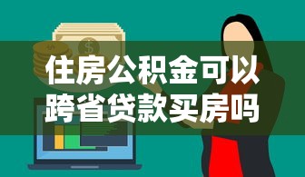 住房公積金可以跨省貸款買房嗎：跨省公積金貸款購房政策有哪些