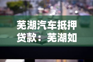 蕪湖汽車抵押貸款：蕪湖如何用車輛快速獲得資金