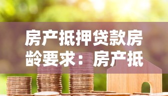 房產抵押貸款房齡要求：房產抵押對房齡有何限制