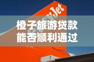 橙子旅游貸款能否順利通過，分析五個2025最新網貸平臺正規