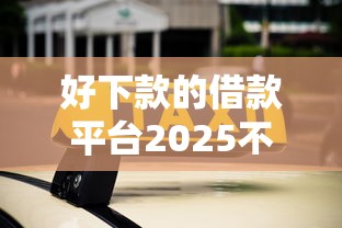 好下款的借款平臺2025不看征信，盤點五個2025最新線上車輛抵押貸款平臺