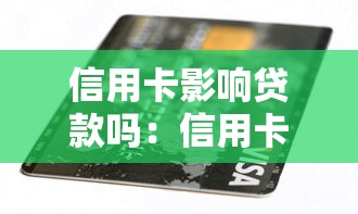 信用卡影響貸款嗎：信用卡使用會(huì)降低貸款額度嗎