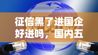 征信黑了進國企好進嗎，國內五大2025最新貸款秒下的口子