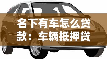 名下有車怎么貸款：車輛抵押貸款如何辦理