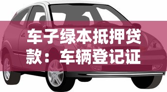 車子綠本抵押貸款：車輛登記證能辦理哪些貸款業務