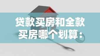 貸款買房和全款買房哪個劃算：購房選分期還是一次性付清更明智