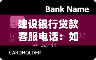 建設銀行貸款客服電話：如何聯系建行貸款客服