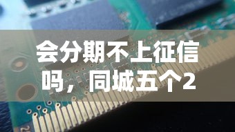 會分期不上征信嗎，同城五個2025最新2025年有沒有不看征征信的網貨平臺