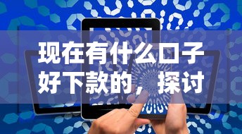 現(xiàn)在有什么口子好下款的，探討五款2025最新網(wǎng)貸平臺投訴電話