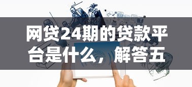 網(wǎng)貸24期的貸款平臺(tái)是什么，解答五家2025最新微信能借錢的平臺(tái)