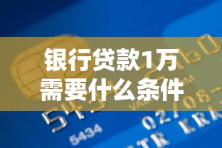 銀行貸款1萬需要什么條件：申請1萬元貸款需滿足哪些基本要求