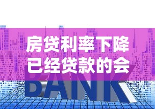 房貸利率下降已經(jīng)貸款的會(huì)下降嗎：房貸降息后舊貸月供減少嗎