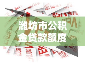 濰坊市公積金貸款額度：濰坊公積金最高可貸多少？