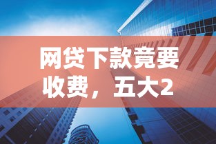 網貸下款竟要收費，五大2025最新容易下款的網貸口子