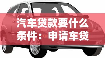 汽車貸款要什么條件：申請車貸需要滿足哪些要求