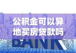 公積金可以異地買房貸款嗎：異地公積金貸款買房的條件是什么