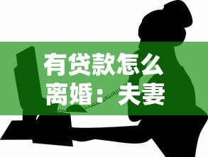 有貸款怎么離婚：夫妻有共同貸款如何辦理離婚