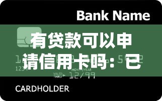 有貸款可以申請信用卡嗎：已有貸款能否辦理信用卡