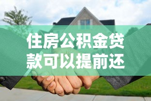 住房公積金貸款可以提前還嗎：公積金提前還款有哪些注意事項