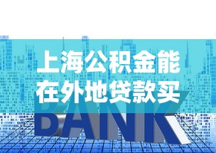 上海公積金能在外地貸款買房嗎：上海公積金可否異地購房貸款