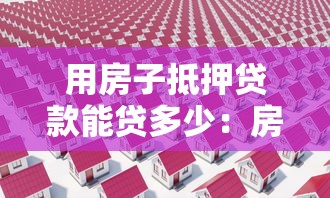 用房子抵押貸款能貸多少：房產抵押可獲批多少貸款額度