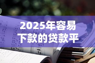 2025年容易下款的貸款平臺，匯總五個2025最新不看征信的小額貸款平臺
