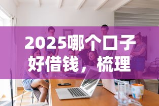 2025哪個口子好借錢，梳理5個2025最新個人借錢平臺