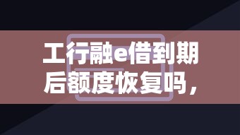 工行融e借到期后額度恢復嗎，國內五大2025最新教育分期貸款平臺