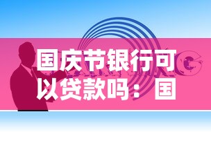 國慶節銀行可以貸款嗎：國慶期間銀行能辦貸款業務嗎