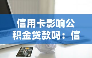 信用卡影響公積金貸款嗎：信用卡逾期會拒批公積金貸款嗎