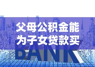 父母公積金能為子女貸款買房嗎：父母公積金可支援子女申請房貸嗎