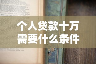 個(gè)人貸款十萬(wàn)需要什么條件：申請(qǐng)10萬(wàn)元貸款需滿足哪些資質(zhì)