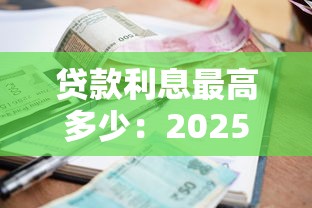 貸款利息最高多少：2025年貸款利息上限是多少