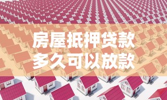 房屋抵押貸款多久可以放款：房產抵押貸款放款周期需要多久
