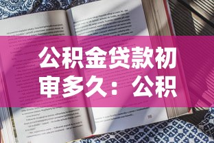 公積金貸款初審多久：公積金貸款審批需要多長時間