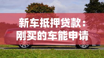 新車抵押貸款：剛買的車能申請抵押貸款嗎