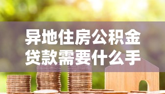 異地住房公積金貸款需要什么手續：異地公積金貸款辦理需哪些材料