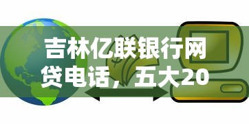 吉林億聯(lián)銀行網(wǎng)貸電話，五大2025最新好過的貸款平臺