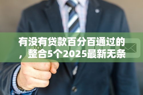 有沒(méi)有貸款百分百通過(guò)的，整合5個(gè)2025最新無(wú)條件放款的平臺(tái)
