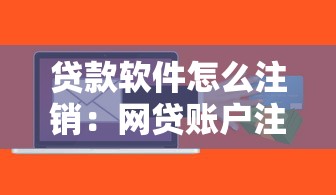 貸款軟件怎么注銷：網貸賬戶注銷全流程指南