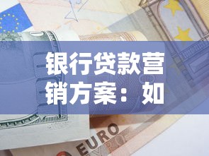 銀行貸款營銷方案：如何高效推廣銀行信貸產(chǎn)品