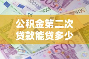 公積金第二次貸款能貸多少：二套房公積金最高可貸多少